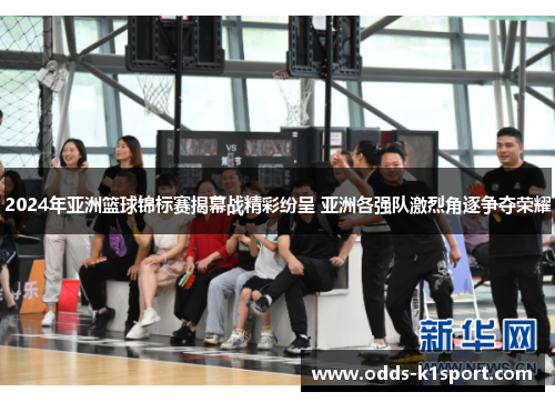 2024年亚洲篮球锦标赛揭幕战精彩纷呈 亚洲各强队激烈角逐争夺荣耀
