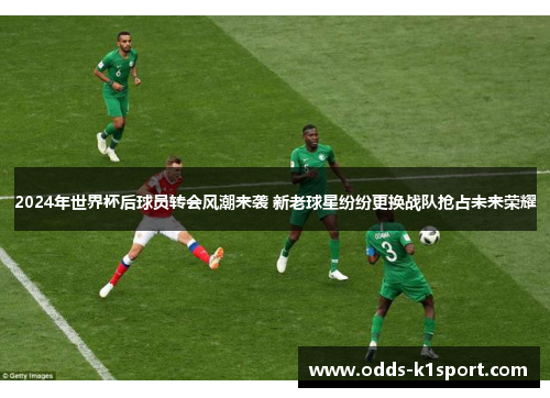 2024年世界杯后球员转会风潮来袭 新老球星纷纷更换战队抢占未来荣耀