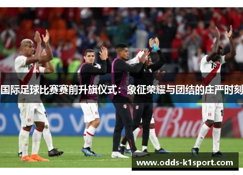 国际足球比赛赛前升旗仪式：象征荣耀与团结的庄严时刻