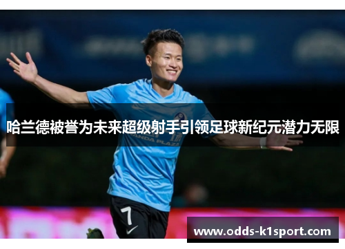 哈兰德被誉为未来超级射手引领足球新纪元潜力无限