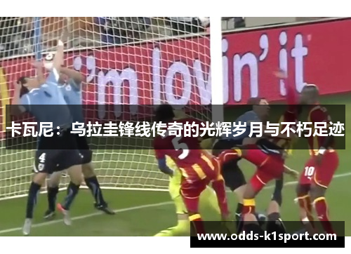 卡瓦尼：乌拉圭锋线传奇的光辉岁月与不朽足迹