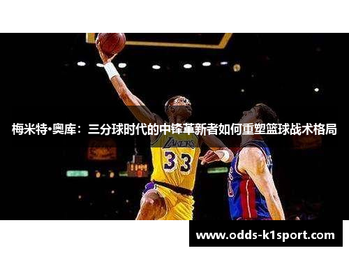 梅米特·奥库：三分球时代的中锋革新者如何重塑篮球战术格局