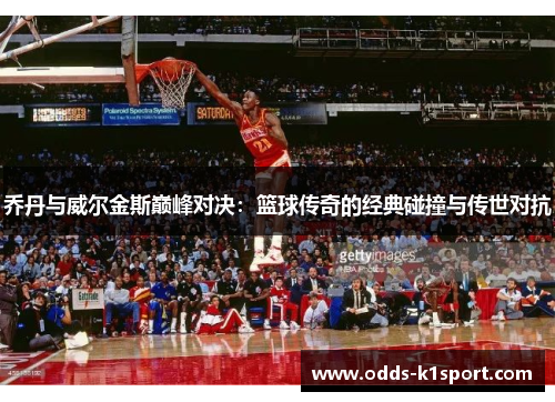 乔丹与威尔金斯巅峰对决：篮球传奇的经典碰撞与传世对抗