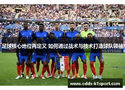 足球核心地位再定义 如何通过战术与技术打造球队领袖
