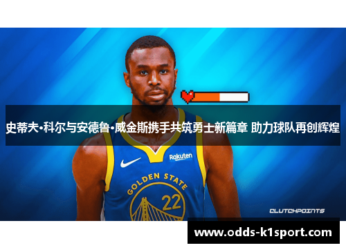 史蒂夫·科尔与安德鲁·威金斯携手共筑勇士新篇章 助力球队再创辉煌