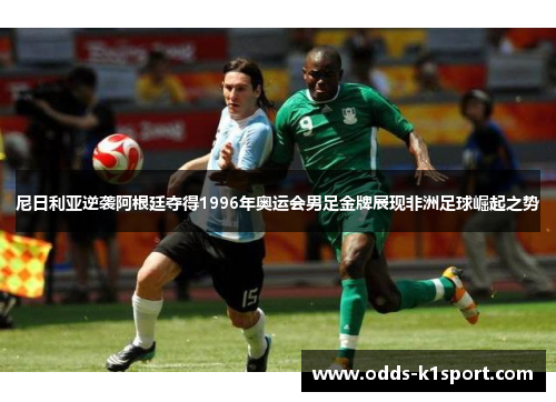 尼日利亚逆袭阿根廷夺得1996年奥运会男足金牌展现非洲足球崛起之势