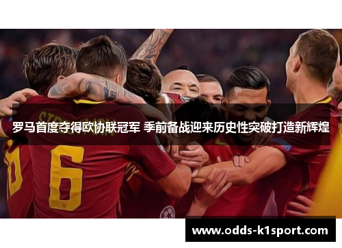 罗马首度夺得欧协联冠军 季前备战迎来历史性突破打造新辉煌