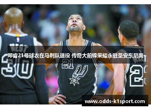 邓肯21号球衣在马刺队退役 传奇大前锋荣耀永驻圣安东尼奥