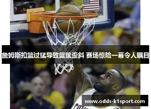 詹姆斯扣篮过猛导致篮筐歪斜 赛场惊险一幕令人瞩目