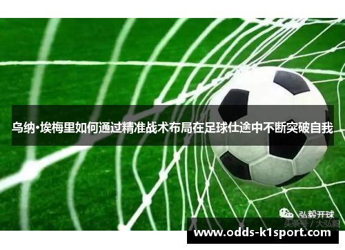 乌纳·埃梅里如何通过精准战术布局在足球仕途中不断突破自我