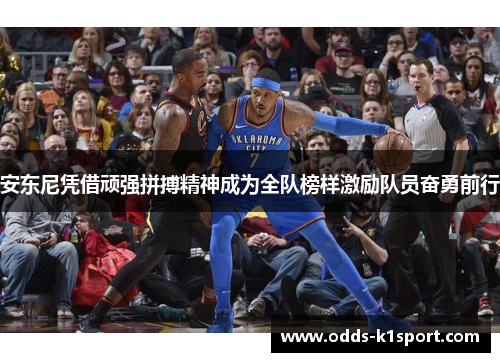 安东尼凭借顽强拼搏精神成为全队榜样激励队员奋勇前行