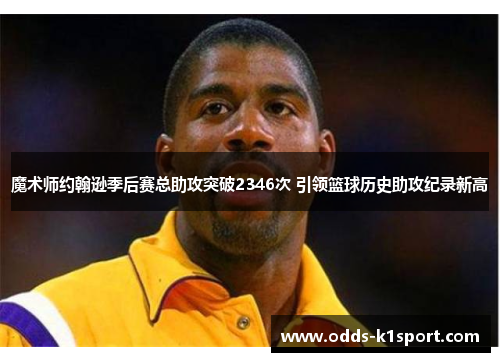 魔术师约翰逊季后赛总助攻突破2346次 引领篮球历史助攻纪录新高