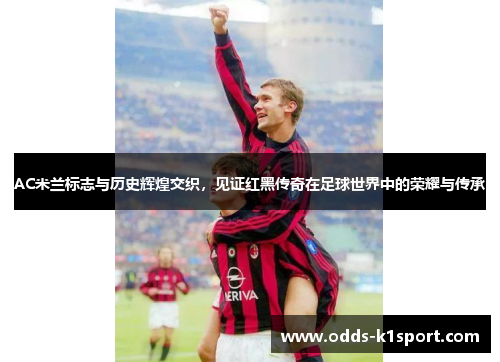 AC米兰标志与历史辉煌交织，见证红黑传奇在足球世界中的荣耀与传承