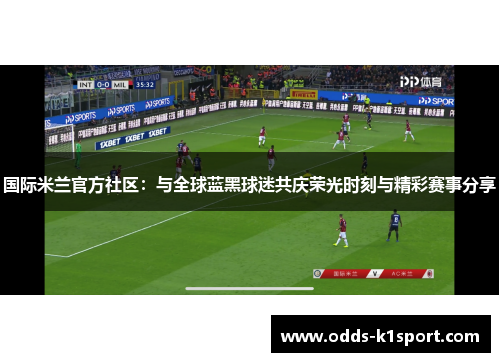 国际米兰官方社区：与全球蓝黑球迷共庆荣光时刻与精彩赛事分享