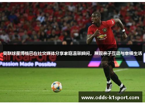 曼联球星博格巴在社交媒体分享家庭温馨瞬间，展现亲子互动与幸福生活
