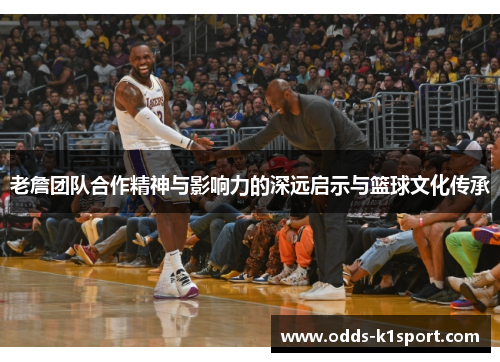 老詹团队合作精神与影响力的深远启示与篮球文化传承