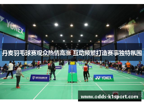 丹麦羽毛球赛观众热情高涨 互动频繁打造赛事独特氛围