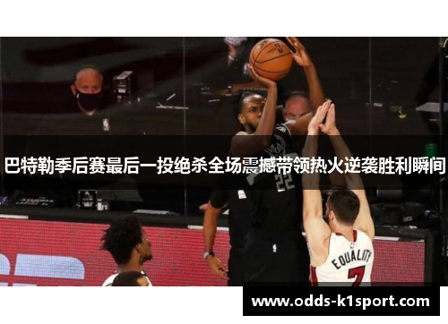 巴特勒季后赛最后一投绝杀全场震撼带领热火逆袭胜利瞬间