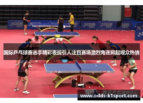国际乒乓球赛选手精彩表现引人注目赛场激烈角逐掀起观众热情