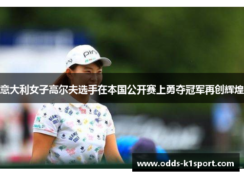 意大利女子高尔夫选手在本国公开赛上勇夺冠军再创辉煌