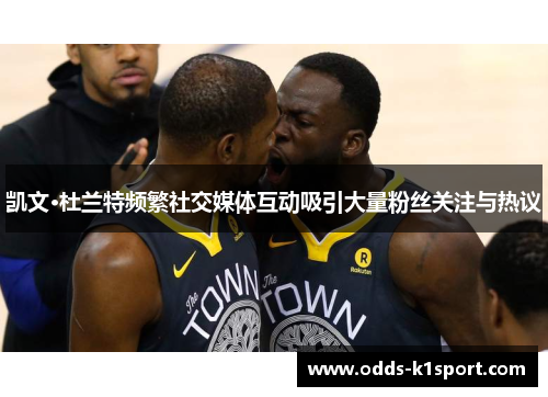 凯文·杜兰特频繁社交媒体互动吸引大量粉丝关注与热议