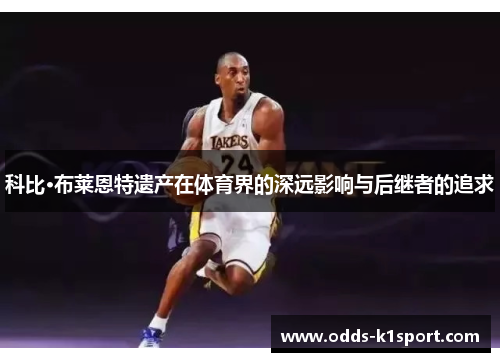 科比·布莱恩特遗产在体育界的深远影响与后继者的追求