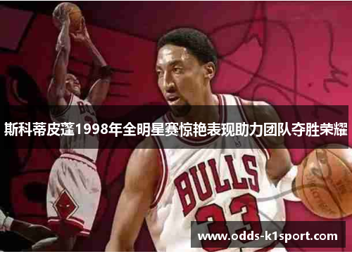 斯科蒂皮蓬1998年全明星赛惊艳表现助力团队夺胜荣耀