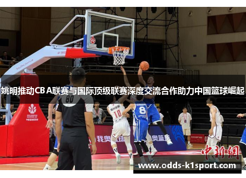 姚明推动CBA联赛与国际顶级联赛深度交流合作助力中国篮球崛起