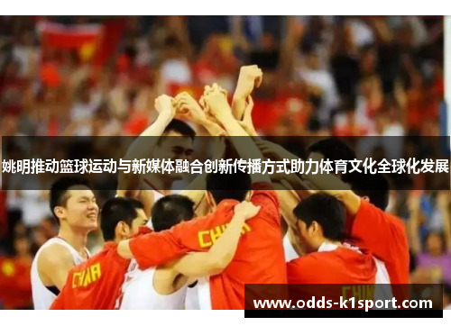 姚明推动篮球运动与新媒体融合创新传播方式助力体育文化全球化发展