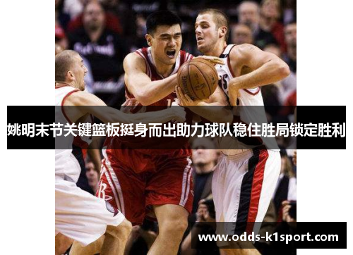姚明末节关键篮板挺身而出助力球队稳住胜局锁定胜利