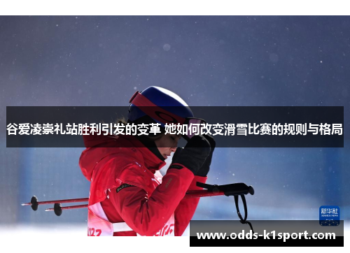 谷爱凌崇礼站胜利引发的变革 她如何改变滑雪比赛的规则与格局