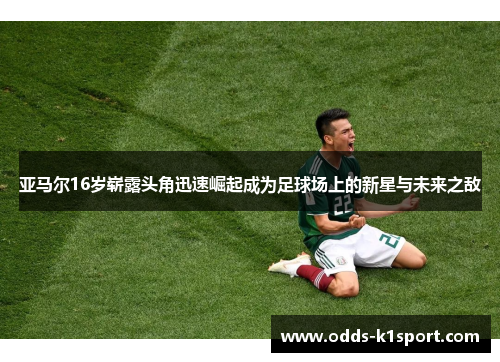 亚马尔16岁崭露头角迅速崛起成为足球场上的新星与未来之敌