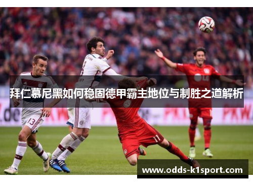 拜仁慕尼黑如何稳固德甲霸主地位与制胜之道解析