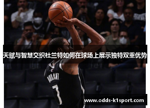 天赋与智慧交织杜兰特如何在球场上展示独特双重优势