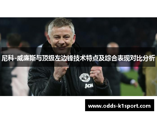 尼科-威廉斯与顶级左边锋技术特点及综合表现对比分析