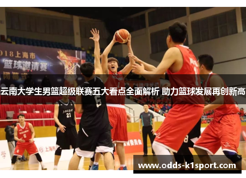 云南大学生男篮超级联赛五大看点全面解析 助力篮球发展再创新高