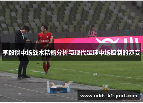 李毅谈中场战术精髓分析与现代足球中场控制的演变