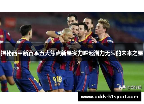 揭秘西甲新赛季五大焦点新星实力崛起潜力无限的未来之星