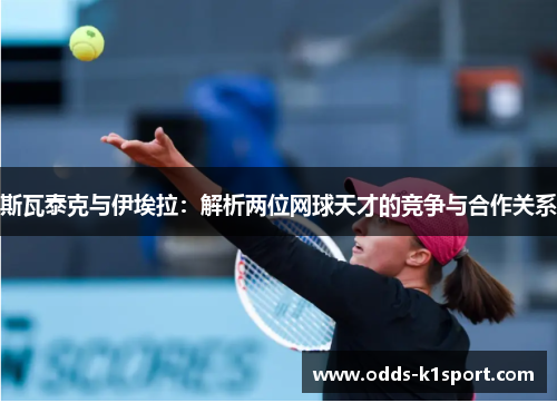 斯瓦泰克与伊埃拉：解析两位网球天才的竞争与合作关系
