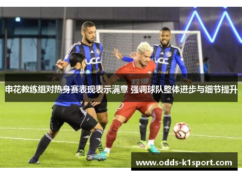 申花教练组对热身赛表现表示满意 强调球队整体进步与细节提升