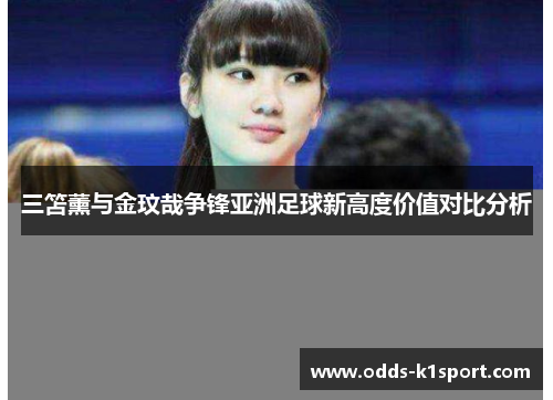 三笘薰与金玟哉争锋亚洲足球新高度价值对比分析
