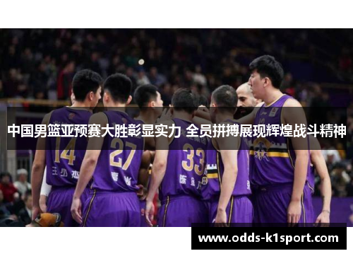 中国男篮亚预赛大胜彰显实力 全员拼搏展现辉煌战斗精神