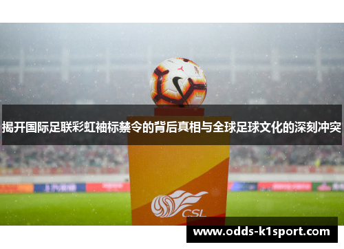 揭开国际足联彩虹袖标禁令的背后真相与全球足球文化的深刻冲突