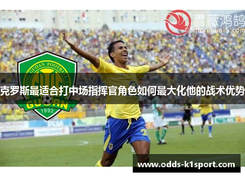 克罗斯最适合打中场指挥官角色如何最大化他的战术优势