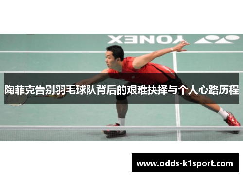 陶菲克告别羽毛球队背后的艰难抉择与个人心路历程