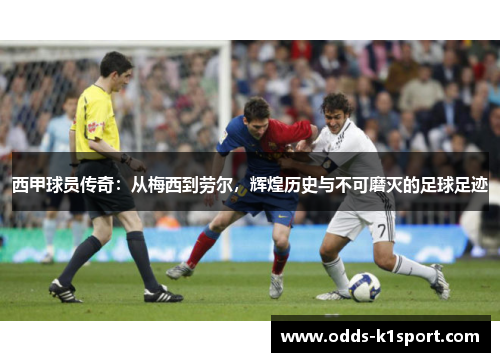 西甲球员传奇：从梅西到劳尔，辉煌历史与不可磨灭的足球足迹