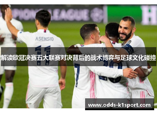解读欧冠决赛五大联赛对决背后的战术博弈与足球文化碰撞