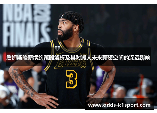 詹姆斯降薪续约策略解析及其对湖人未来薪资空间的深远影响