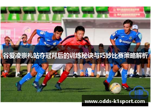 谷爱凌崇礼站夺冠背后的训练秘诀与巧妙比赛策略解析