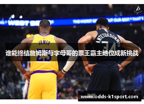 谁能终结詹姆斯与字母哥的票王霸主地位成新挑战